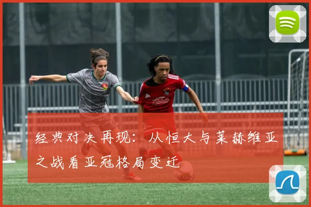 经典对决再现：从恒大与莱赫维亚之战看亚冠格局变迁