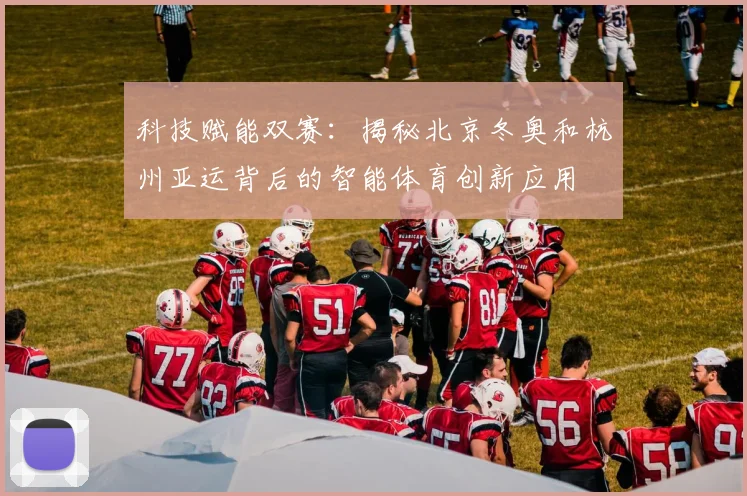 科技赋能双赛：揭秘北京冬奥和杭州亚运背后的智能体育创新应用