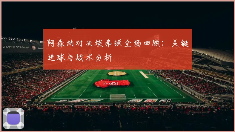 阿森纳对决埃弗顿全场回顾：关键进球与战术分析
