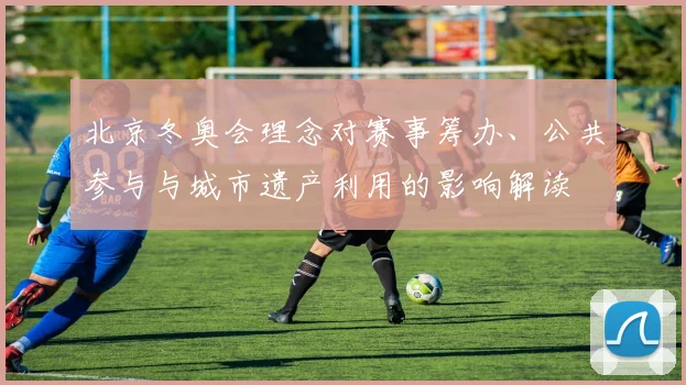 北京冬奥会理念对赛事筹办、公共参与与城市遗产利用的影响解读